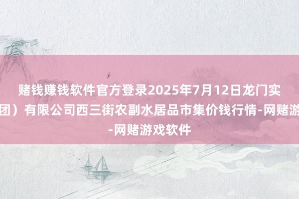 赌钱赚钱软件官方登录2025年7月12日龙门实业（集团）有限公司西三街农副水居品市集价钱行情-网赌游戏软件