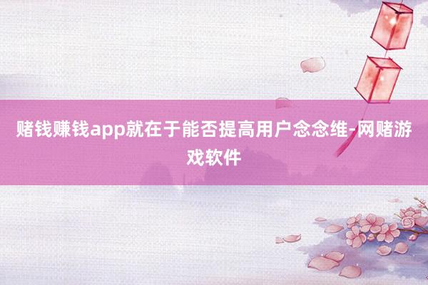 赌钱赚钱app就在于能否提高用户念念维-网赌游戏软件