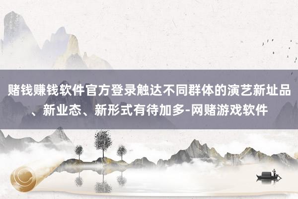 赌钱赚钱软件官方登录触达不同群体的演艺新址品、新业态、新形式有待加多-网赌游戏软件