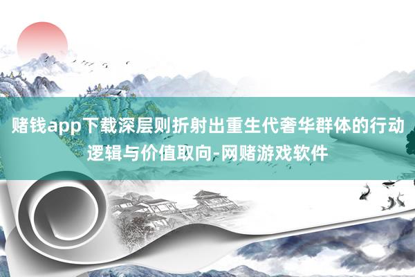 赌钱app下载深层则折射出重生代奢华群体的行动逻辑与价值取向-网赌游戏软件
