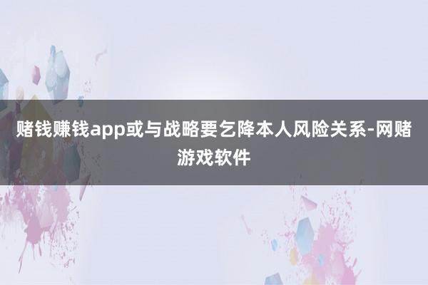 赌钱赚钱app或与战略要乞降本人风险关系-网赌游戏软件