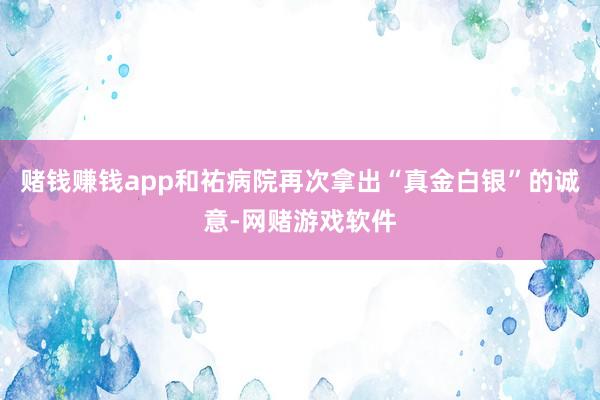 赌钱赚钱app和祐病院再次拿出“真金白银”的诚意-网赌游戏软件
