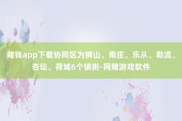 赌钱app下载协同区为狮山、南庄、乐从、勒流、杏坛、荷城6个镇街-网赌游戏软件
