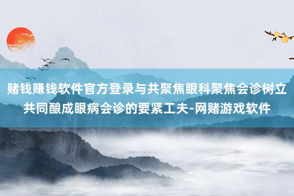 赌钱赚钱软件官方登录与共聚焦眼科聚焦会诊树立共同酿成眼病会诊的要紧工夫-网赌游戏软件