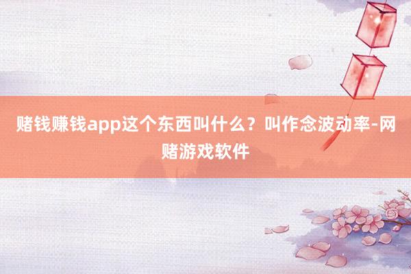 赌钱赚钱app这个东西叫什么？叫作念波动率-网赌游戏软件