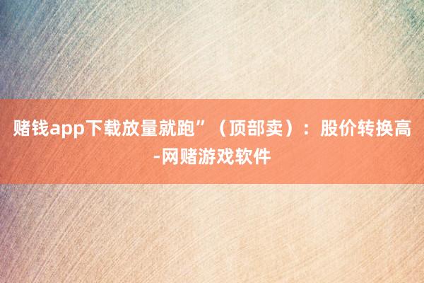 赌钱app下载放量就跑”（顶部卖）：股价转换高-网赌游戏软件