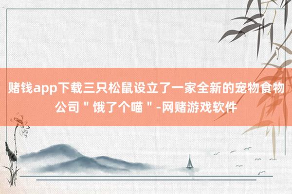 赌钱app下载三只松鼠设立了一家全新的宠物食物公司＂饿了个喵＂-网赌游戏软件