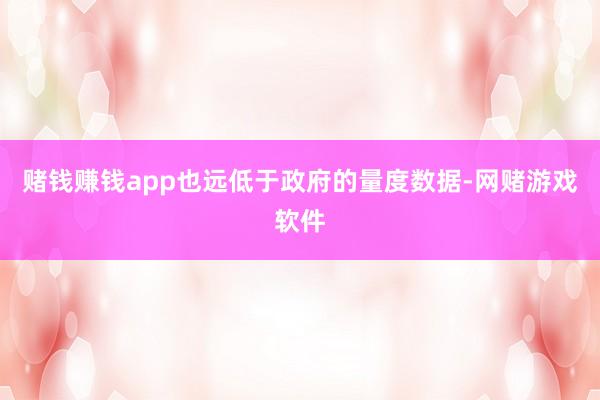 赌钱赚钱app也远低于政府的量度数据-网赌游戏软件