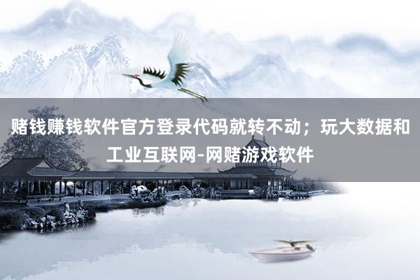 赌钱赚钱软件官方登录代码就转不动；玩大数据和工业互联网-网赌游戏软件