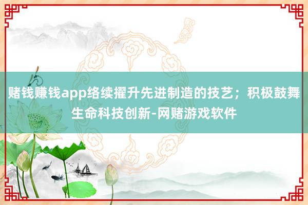 赌钱赚钱app络续擢升先进制造的技艺；积极鼓舞生命科技创新-网赌游戏软件