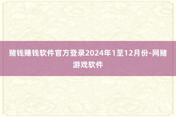 赌钱赚钱软件官方登录　　2024年1至12月份-网赌游戏软件
