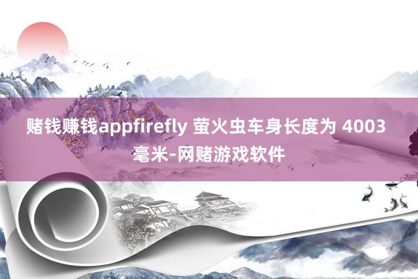赌钱赚钱appfirefly 萤火虫车身长度为 4003 毫米-网赌游戏软件