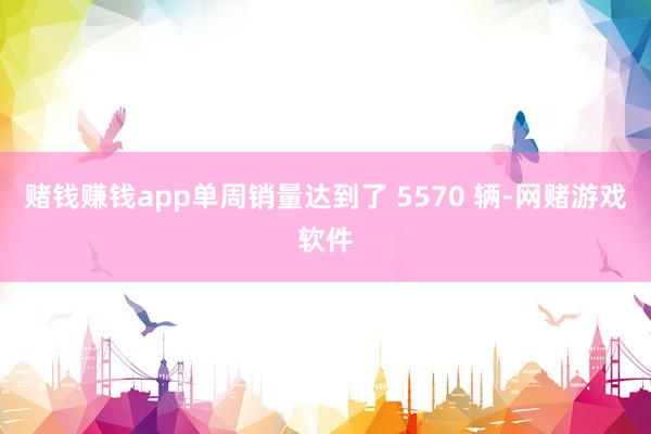 赌钱赚钱app单周销量达到了 5570 辆-网赌游戏软件