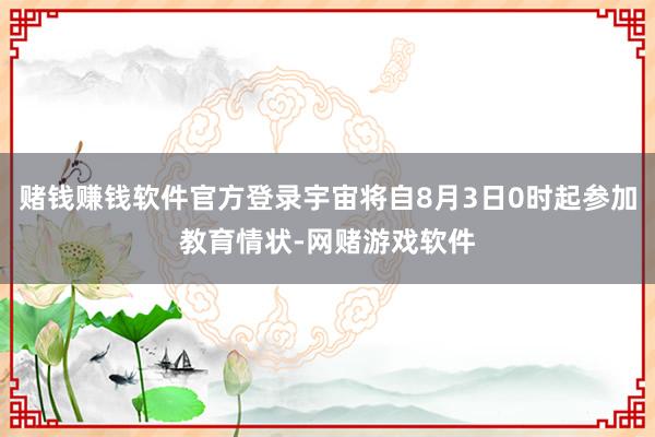 赌钱赚钱软件官方登录宇宙将自8月3日0时起参加教育情状-网赌游戏软件