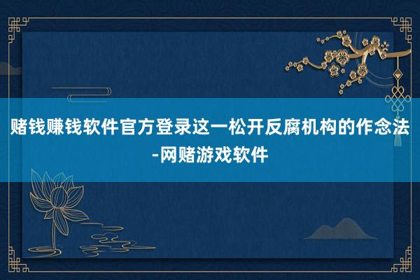 赌钱赚钱软件官方登录这一松开反腐机构的作念法-网赌游戏软件