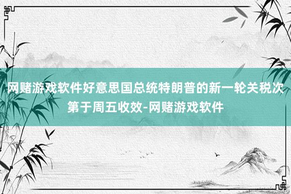 网赌游戏软件好意思国总统特朗普的新一轮关税次第于周五收效-网赌游戏软件