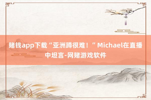 赌钱app下载“亚洲蹲很难！”Michael在直播中坦言-网赌游戏软件
