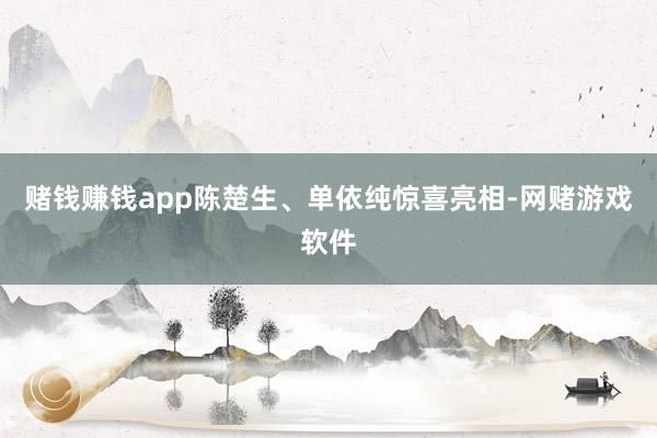赌钱赚钱app陈楚生、单依纯惊喜亮相-网赌游戏软件