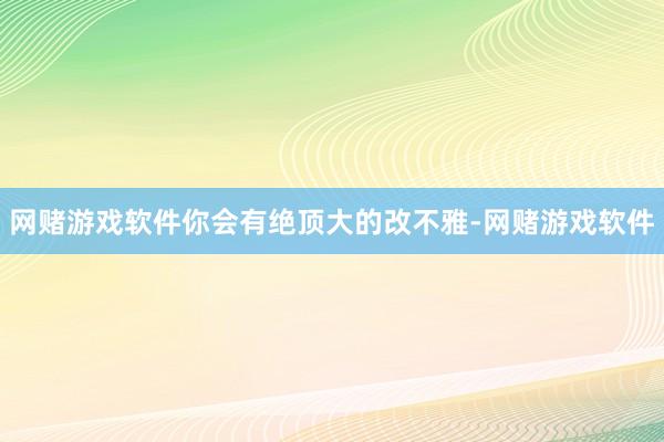 网赌游戏软件你会有绝顶大的改不雅-网赌游戏软件
