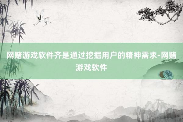 网赌游戏软件齐是通过挖掘用户的精神需求-网赌游戏软件