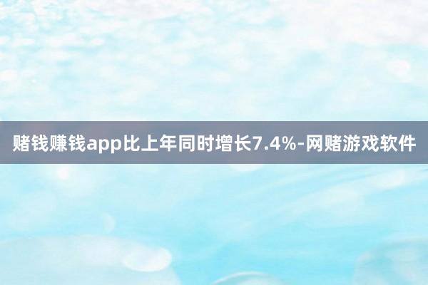 赌钱赚钱app比上年同时增长7.4%-网赌游戏软件