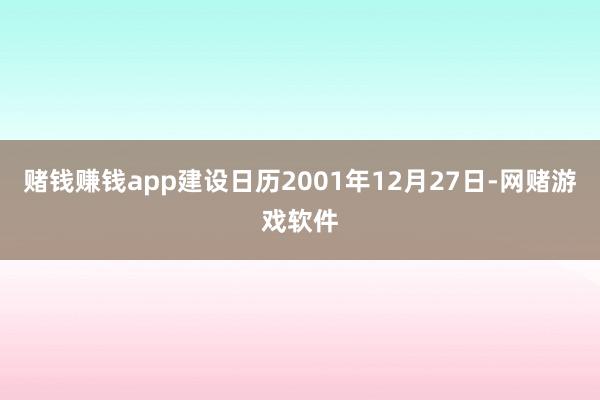 赌钱赚钱app建设日历2001年12月27日-网赌游戏软件