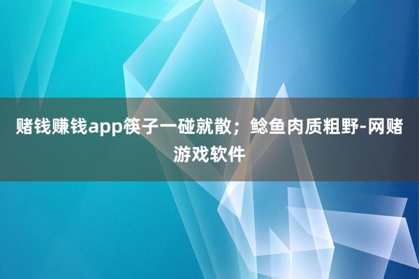 赌钱赚钱app筷子一碰就散；鲶鱼肉质粗野-网赌游戏软件