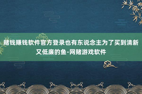 赌钱赚钱软件官方登录也有东说念主为了买到清新又低廉的鱼-网赌游戏软件