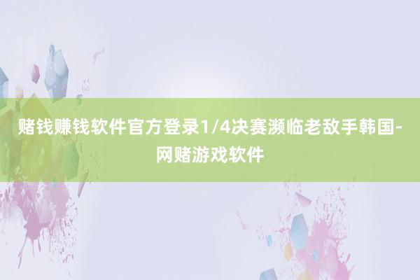 赌钱赚钱软件官方登录1/4决赛濒临老敌手韩国-网赌游戏软件