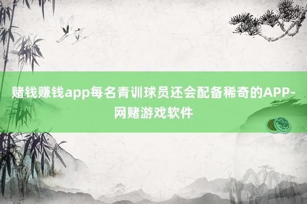 赌钱赚钱app每名青训球员还会配备稀奇的APP-网赌游戏软件