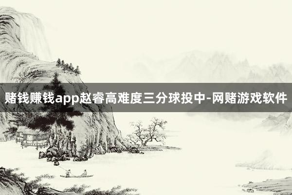 赌钱赚钱app赵睿高难度三分球投中-网赌游戏软件