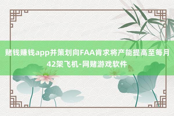 赌钱赚钱app并策划向FAA肯求将产能提高至每月42架飞机-网赌游戏软件