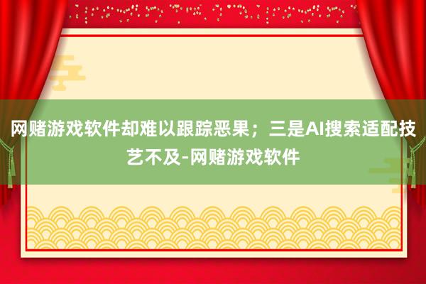 网赌游戏软件却难以跟踪恶果；三是AI搜索适配技艺不及-网赌游戏软件