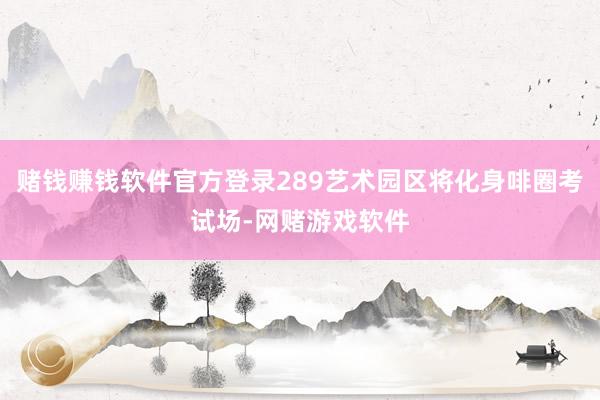 赌钱赚钱软件官方登录289艺术园区将化身啡圈考试场-网赌游戏软件