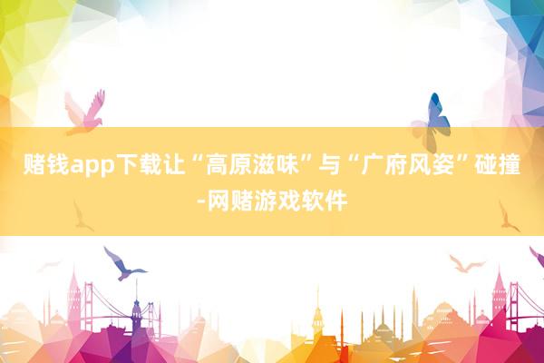 赌钱app下载让“高原滋味”与“广府风姿”碰撞-网赌游戏软件