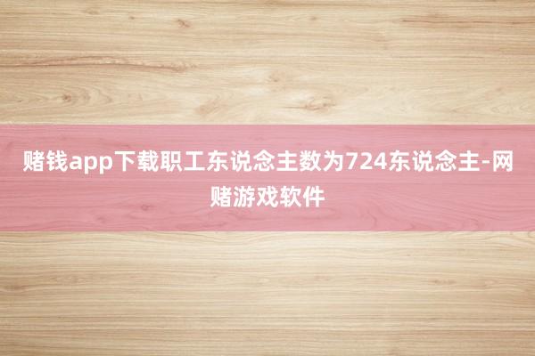 赌钱app下载职工东说念主数为724东说念主-网赌游戏软件