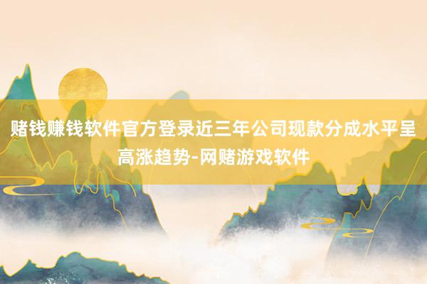 赌钱赚钱软件官方登录近三年公司现款分成水平呈高涨趋势-网赌游戏软件