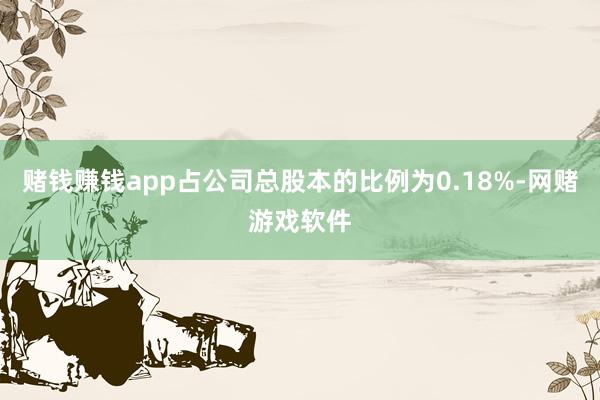 赌钱赚钱app占公司总股本的比例为0.18%-网赌游戏软件