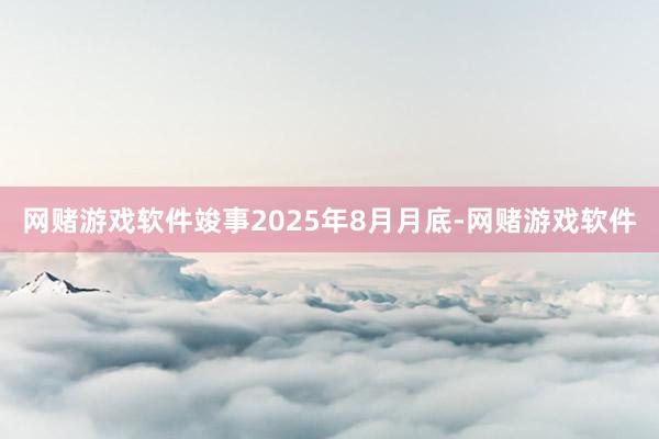 网赌游戏软件竣事2025年8月月底-网赌游戏软件