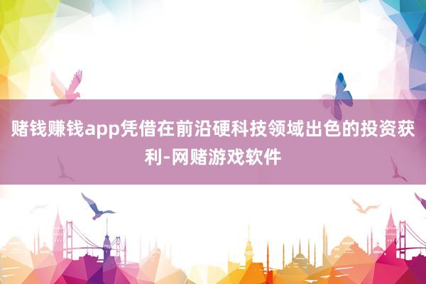 赌钱赚钱app凭借在前沿硬科技领域出色的投资获利-网赌游戏软件