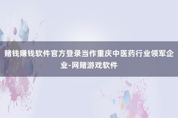 赌钱赚钱软件官方登录当作重庆中医药行业领军企业-网赌游戏软件