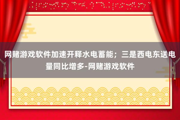 网赌游戏软件加速开释水电蓄能；三是西电东送电量同比增多-网赌游戏软件