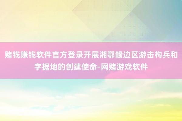 赌钱赚钱软件官方登录开展湘鄂赣边区游击构兵和字据地的创建使命-网赌游戏软件