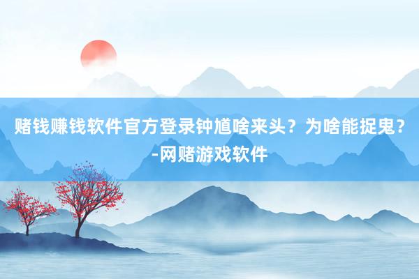 赌钱赚钱软件官方登录钟馗啥来头？为啥能捉鬼？-网赌游戏软件