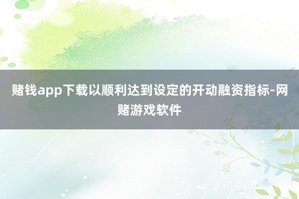 赌钱app下载以顺利达到设定的开动融资指标-网赌游戏软件