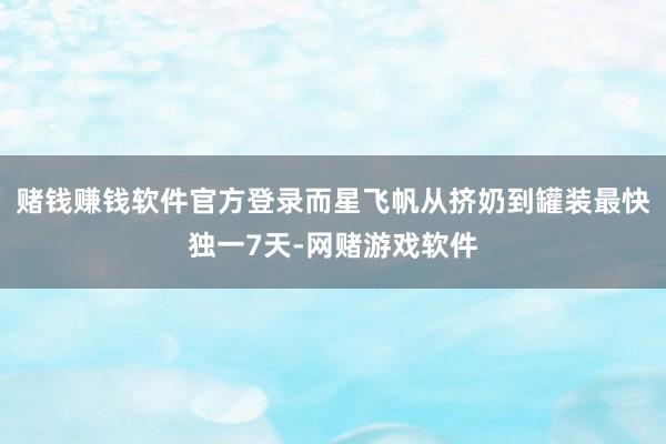 赌钱赚钱软件官方登录而星飞帆从挤奶到罐装最快独一7天-网赌游戏软件
