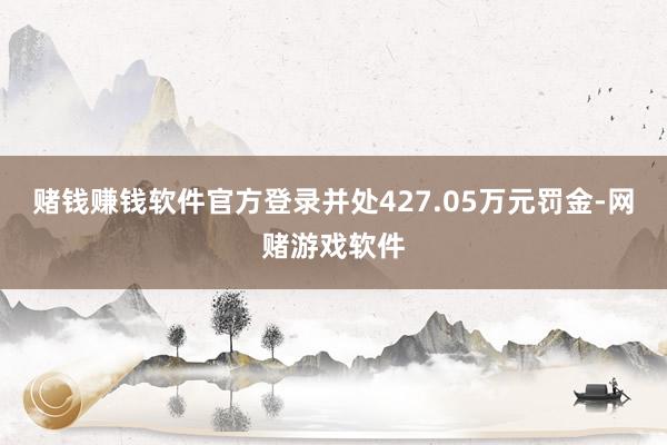 赌钱赚钱软件官方登录并处427.05万元罚金-网赌游戏软件