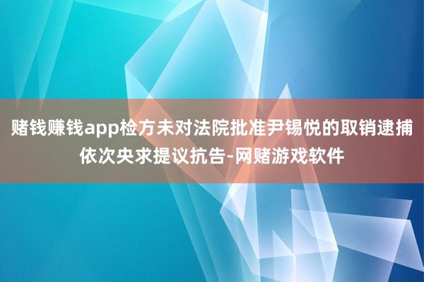 赌钱赚钱app检方未对法院批准尹锡悦的取销逮捕依次央求提议抗告-网赌游戏软件