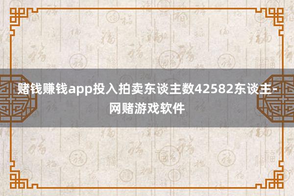 赌钱赚钱app投入拍卖东谈主数42582东谈主-网赌游戏软件