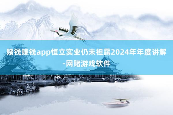 赌钱赚钱app恒立实业仍未袒露2024年年度讲解-网赌游戏软件